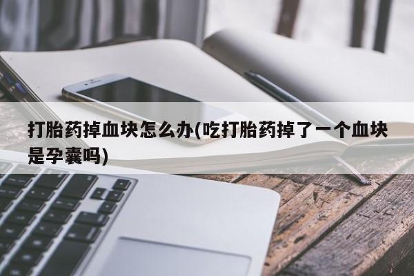 打胎药大月份用联系微信打胎药掉血块怎么办(吃打胎药掉了一个血块是孕囊吗)
