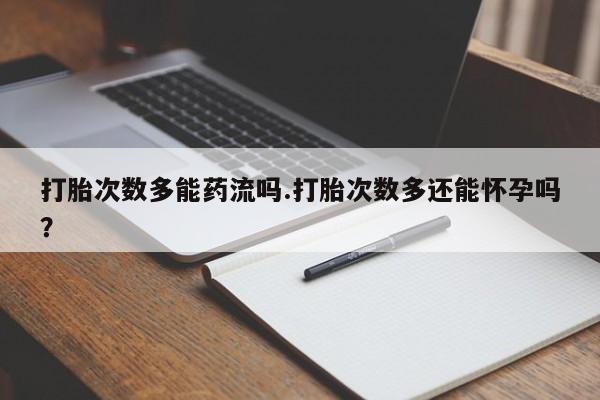 打胎药大月份用联系微信打胎次数多能药流吗.打胎次数多还能怀孕吗？