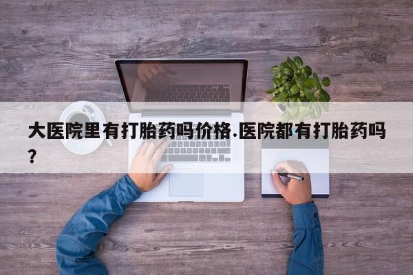 打胎药大月份用联系微信大医院里有打胎药吗价格.医院都有打胎药吗？