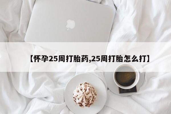打胎药大月份用联系微信【怀孕25周打胎药,25周打胎怎么打】