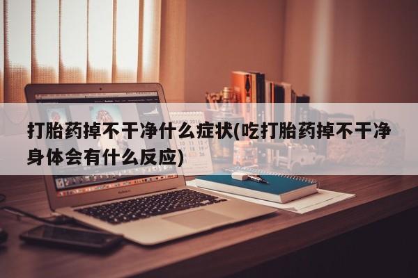 打胎药大月份用联系微信打胎药掉不干净什么症状(吃打胎药掉不干净身体会有什么反应)