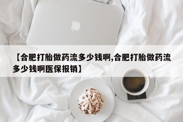 打胎药大月份用联系微信【合肥打胎做药流多少钱啊,合肥打胎做药流多少钱啊医保报销】