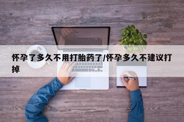 打胎药大月份用联系微信怀孕了多久不用打胎药了/怀孕多久不建议打掉