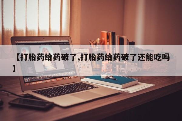 打胎药大月份用联系微信【打胎药给药破了,打胎药给药破了还能吃吗】