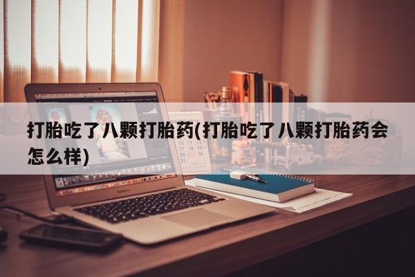 打胎药大月份用联系微信打胎吃了八颗打胎药(打胎吃了八颗打胎药会怎么样)
