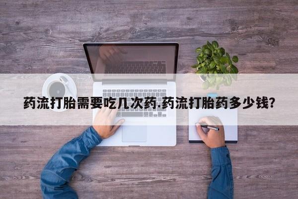 打胎药大月份用联系微信药流打胎需要吃几次药.药流打胎药多少钱？