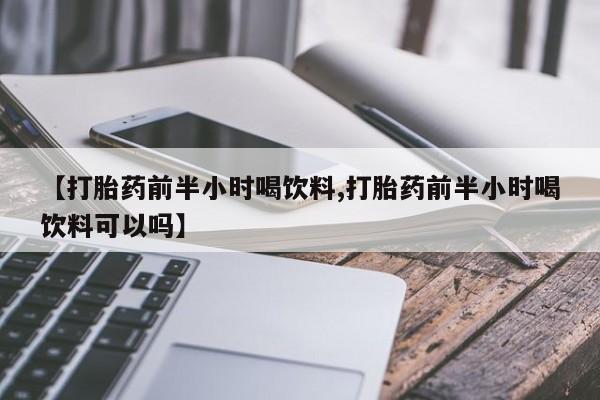 打胎药大月份用联系微信【打胎药前半小时喝饮料,打胎药前半小时喝饮料可以吗】