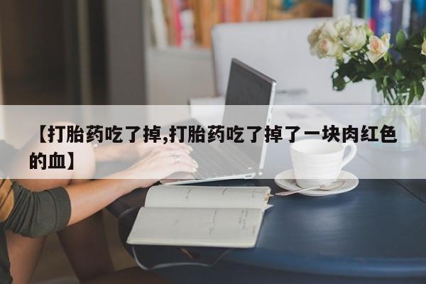 打胎药大月份用联系微信【打胎药吃了掉,打胎药吃了掉了一块肉红色的血】