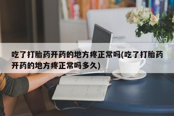 打胎药大月份用联系微信吃了打胎药开药的地方疼正常吗(吃了打胎药开药的地方疼正常吗多久)