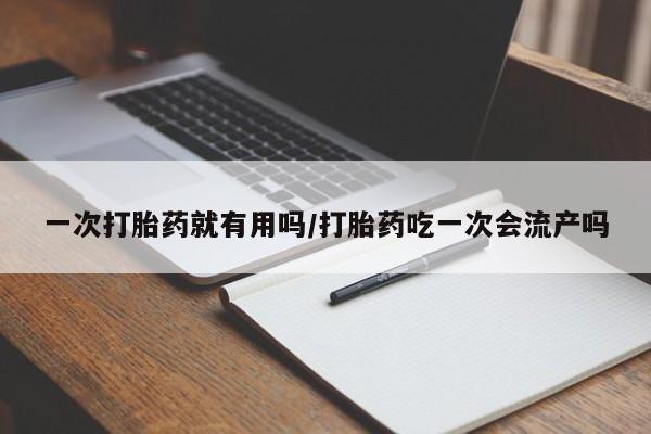 打胎药大月份用联系微信一次打胎药就有用吗/打胎药吃一次会流产吗