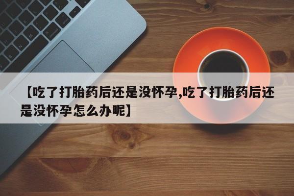 打胎药大月份用联系微信【吃了打胎药后还是没怀孕,吃了打胎药后还是没怀孕怎么办呢】