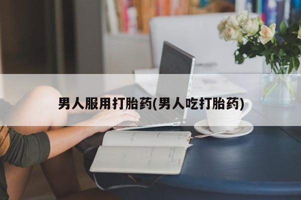 打胎药大月份用联系微信男人服用打胎药(男人吃打胎药)
