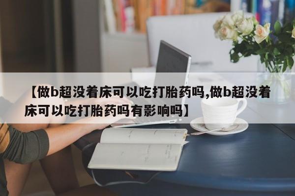 打胎药大月份用联系微信【做b超没着床可以吃打胎药吗,做b超没着床可以吃打胎药吗有影响吗】
