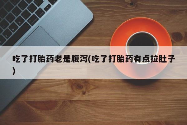 打胎药大月份用联系微信吃了打胎药老是腹泻(吃了打胎药有点拉肚子)