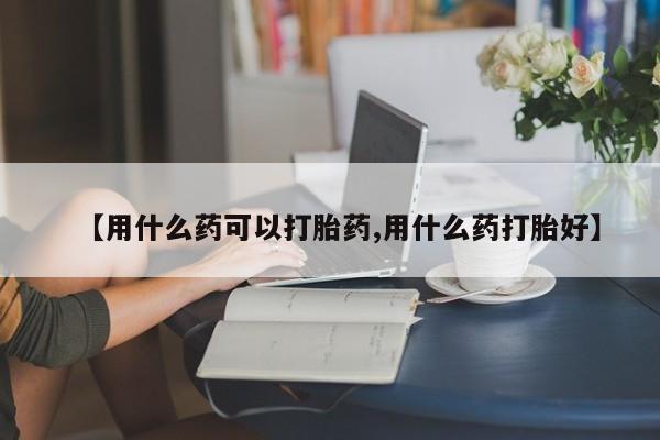 打胎药大月份用联系微信【用什么药可以打胎药,用什么药打胎好】