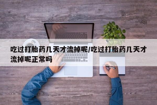 打胎药大月份用联系微信吃过打胎药几天才流掉呢/吃过打胎药几天才流掉呢正常吗