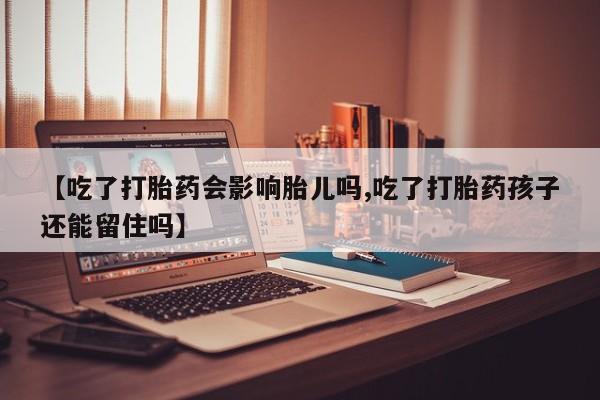 打胎药大月份用联系微信【吃了打胎药会影响胎儿吗,吃了打胎药孩子还能留住吗】