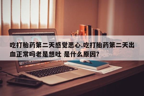打胎药大月份用联系微信吃打胎药第二天感觉恶心.吃打胎药第二天出血正常吗老是想吐 是什么原因？