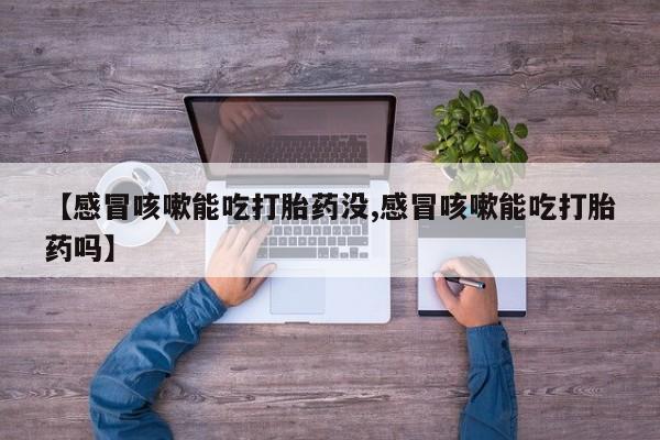 打胎药大月份用联系微信【感冒咳嗽能吃打胎药没,感冒咳嗽能吃打胎药吗】