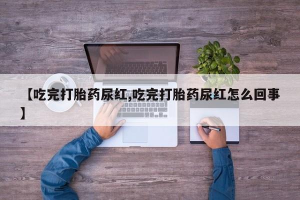 打胎药大月份用联系微信【吃完打胎药尿红,吃完打胎药尿红怎么回事】