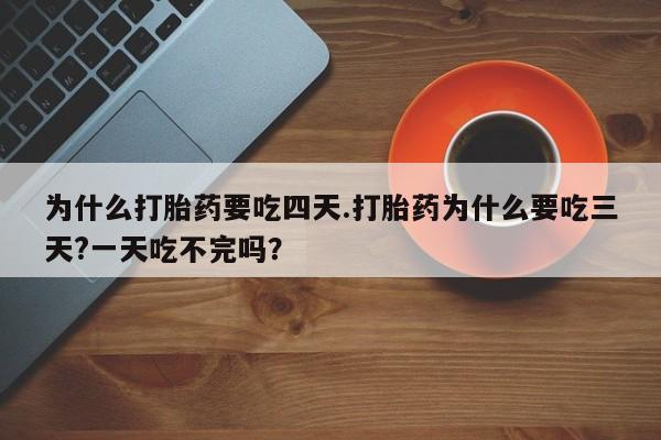 打胎药大月份用联系微信为什么打胎药要吃四天.打胎药为什么要吃三天?一天吃不完吗？