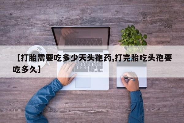 打胎药大月份用联系微信【打胎需要吃多少天头孢药,打完胎吃头孢要吃多久】
