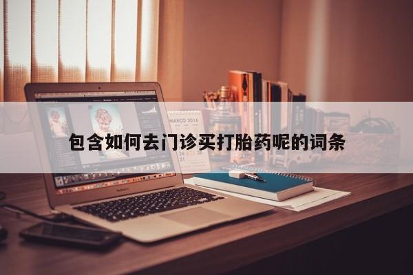 打胎药大月份用联系微信包含如何去门诊买打胎药呢的词条