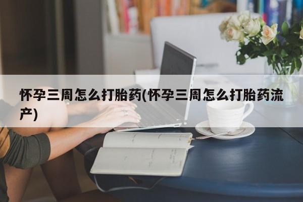 打胎药大月份用联系微信怀孕三周怎么打胎药(怀孕三周怎么打胎药流产)