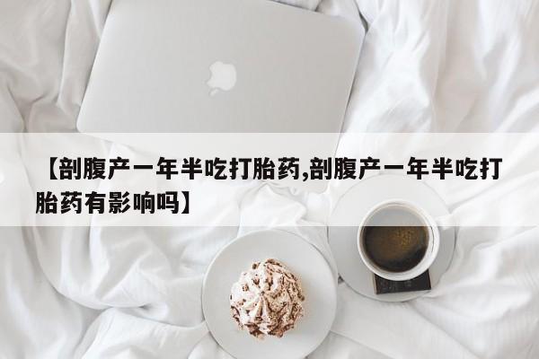 打胎药大月份用联系微信【剖腹产一年半吃打胎药,剖腹产一年半吃打胎药有影响吗】