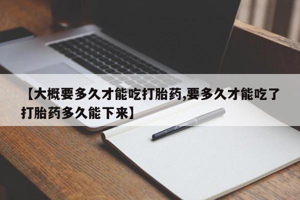 打胎药大月份用联系微信【大概要多久才能吃打胎药,要多久才能吃了打胎药多久能下来】