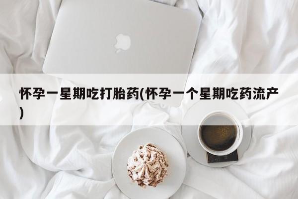 打胎药大月份用联系微信怀孕一星期吃打胎药(怀孕一个星期吃药流产)