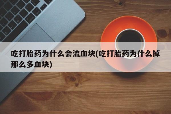 打胎药大月份用联系微信吃打胎药为什么会流血块(吃打胎药为什么掉那么多血块)