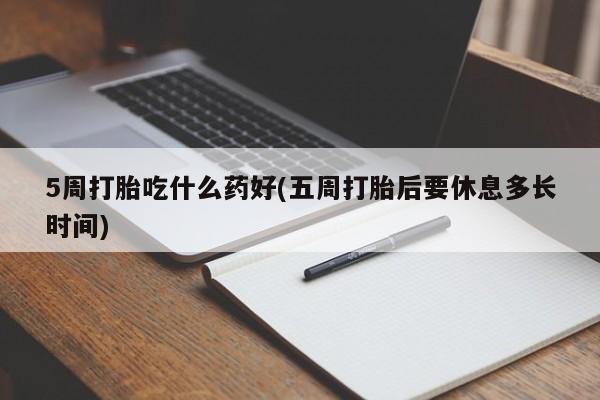 打胎药大月份用联系微信5周打胎吃什么药好(五周打胎后要休息多长时间)