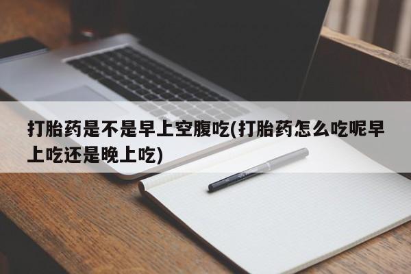 打胎药大月份用联系微信打胎药是不是早上空腹吃(打胎药怎么吃呢早上吃还是晚上吃)