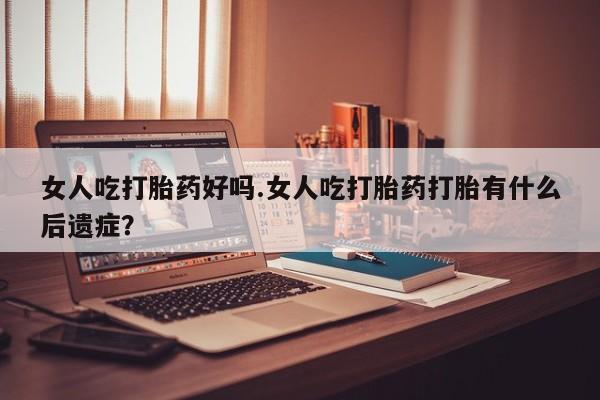 打胎药大月份用联系微信女人吃打胎药好吗.女人吃打胎药打胎有什么后遗症？