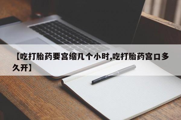 打胎药大月份用联系微信【吃打胎药要宫缩几个小时,吃打胎药宫口多久开】