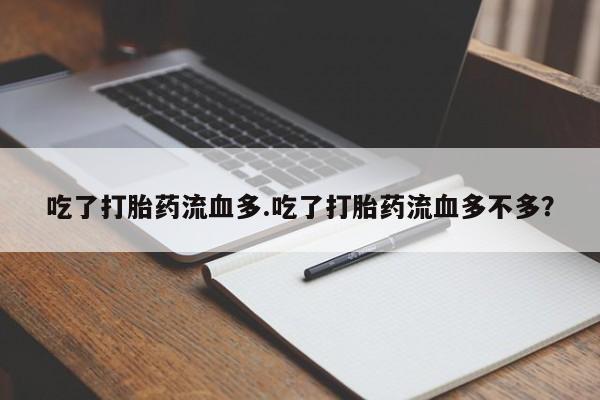 打胎药大月份用联系微信吃了打胎药流血多.吃了打胎药流血多不多?