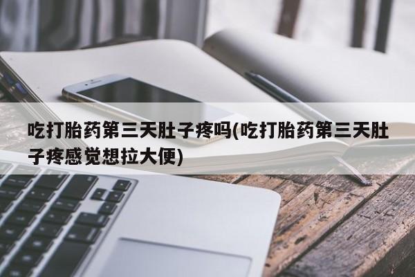 打胎药大月份用联系微信吃打胎药第三天肚子疼吗(吃打胎药第三天肚子疼感觉想拉大便)