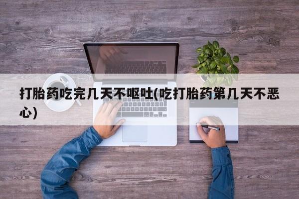 打胎药大月份用联系微信打胎药吃完几天不呕吐(吃打胎药第几天不恶心)