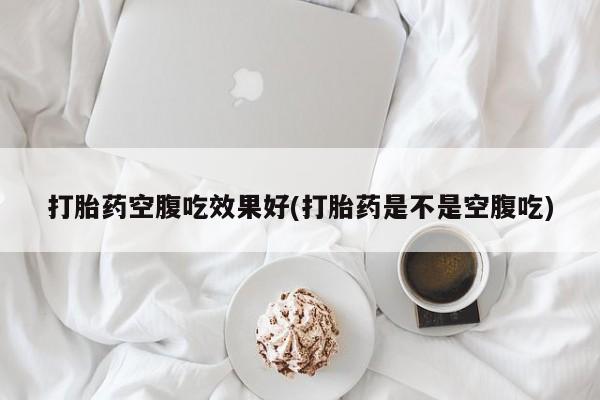 打胎药大月份用联系微信打胎药空腹吃效果好(打胎药是不是空腹吃)