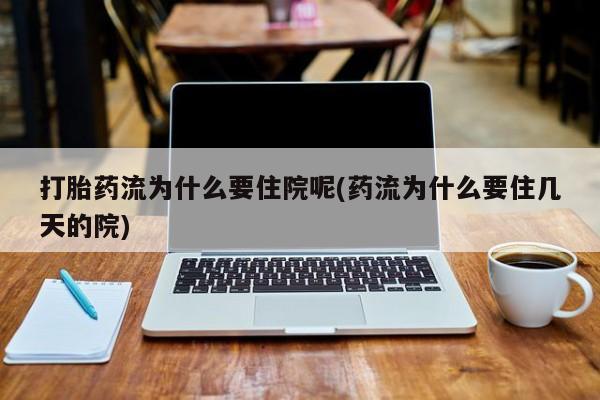 打胎药大月份用联系微信打胎药流为什么要住院呢(药流为什么要住几天的院)