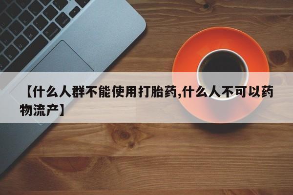 打胎药大月份用联系微信【什么人群不能使用打胎药,什么人不可以药物流产】