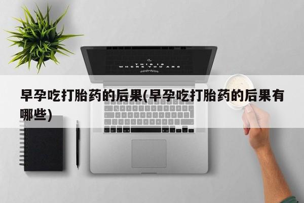 打胎药大月份用联系微信早孕吃打胎药的后果(早孕吃打胎药的后果有哪些)