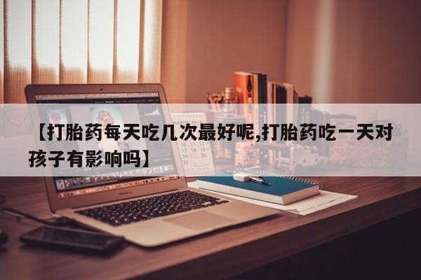 打胎药大月份用联系微信【打胎药每天吃几次最好呢,打胎药吃一天对孩子有影响吗】