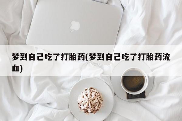 打胎药大月份用联系微信梦到自己吃了打胎药(梦到自己吃了打胎药流血)
