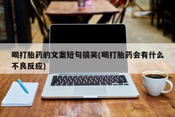 打胎药大月份用联系微信喝打胎药的文案短句搞笑(喝打胎药会有什么不良反应)