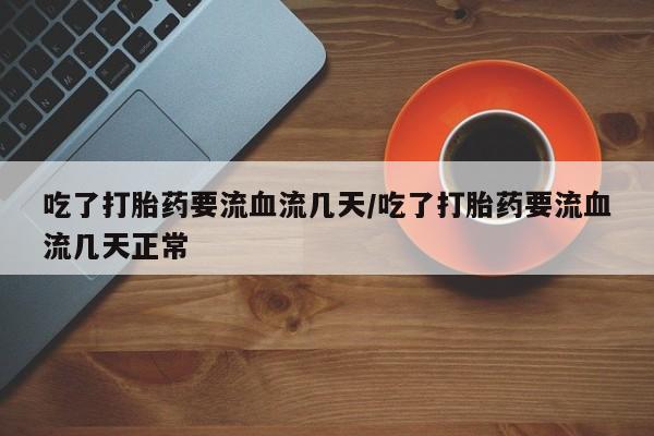 打胎药大月份用联系微信吃了打胎药要流血流几天/吃了打胎药要流血流几天正常