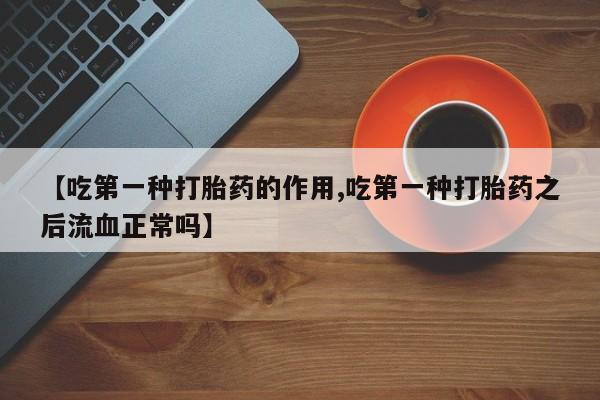 打胎药大月份用联系微信【吃第一种打胎药的作用,吃第一种打胎药之后流血正常吗】