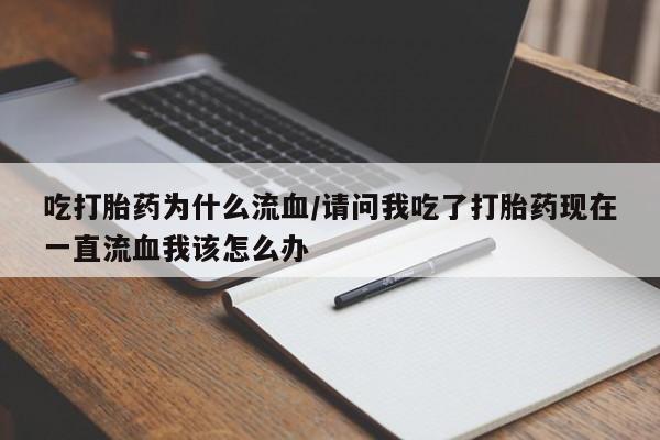 打胎药大月份用联系微信吃打胎药为什么流血/请问我吃了打胎药现在一直流血我该怎么办