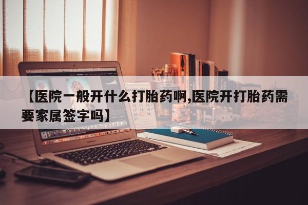 打胎药大月份用联系微信【医院一般开什么打胎药啊,医院开打胎药需要家属签字吗】